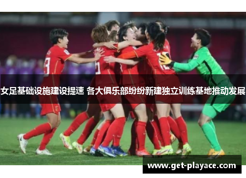 女足基础设施建设提速 各大俱乐部纷纷新建独立训练基地推动发展