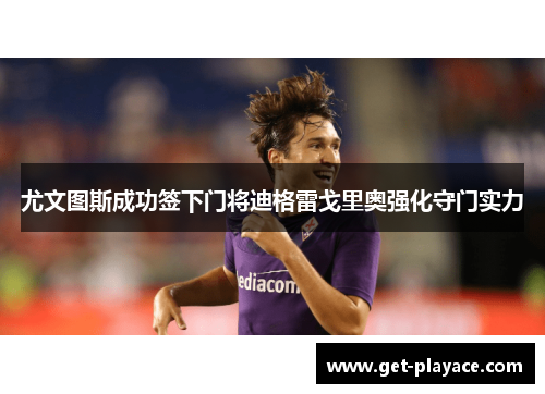 尤文图斯成功签下门将迪格雷戈里奥强化守门实力