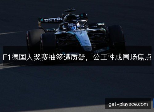 F1德国大奖赛抽签遭质疑，公正性成围场焦点